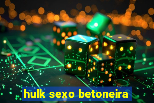 hulk sexo betoneira